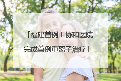 福建首例！协和医院完成首例重离子治疗