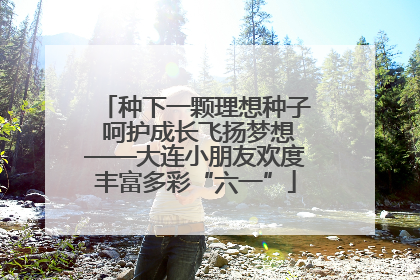 种下一颗理想种子 呵护成长飞扬梦想——大连小朋友欢度丰富多彩“六一”