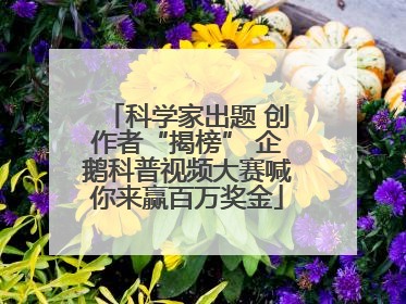 科学家出题 创作者“揭榜” 企鹅科普视频大赛喊你来赢百万奖金