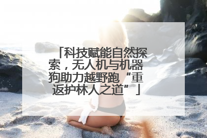 科技赋能自然探索，无人机与机器狗助力越野跑“重返护林人之道”