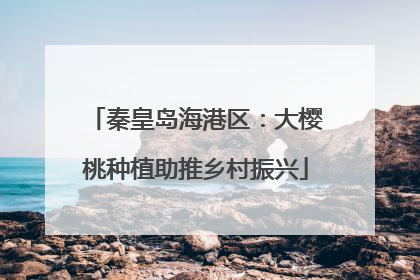 秦皇岛海港区：大樱桃种植助推乡村振兴