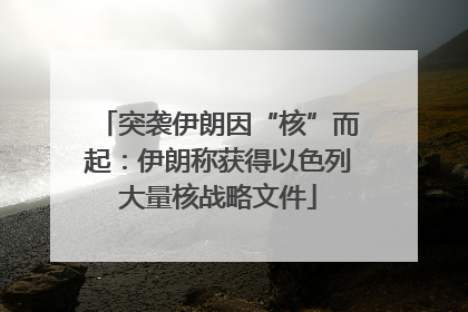 突袭伊朗因“核”而起：伊朗称获得以色列大量核战略文件