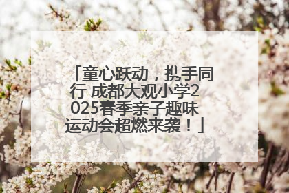 童心跃动，携手同行 成都大观小学2025春季亲子趣味运动会超燃来袭！