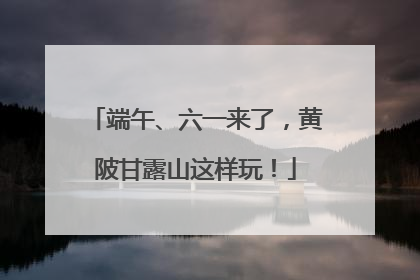 端午、六一来了，黄陂甘露山这样玩！
