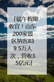 端午假期收官！山东200家景区纳客839.5万人次，营收3.5亿元