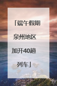 端午假期 泉州地区加开40趟列车