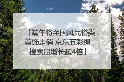 端午将至国风民俗类首饰走俏 京东五彩绳搜索量增长超4倍