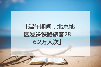 端午期间，北京地区发送铁路旅客286.2万人次