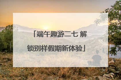 端午趣游二七 解锁别样假期新体验
