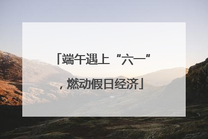 端午遇上“六一”，燃动假日经济