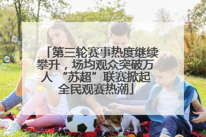 第三轮赛事热度继续攀升，场均观众突破万人 “苏超”联赛掀起全民观赛热潮