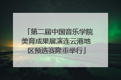 第二届中国音乐学院美育成果展演连云港地区预选赛隆重举行