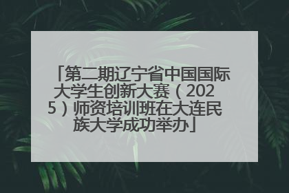 第二期辽宁省中国国际大学生创新大赛（2025）师资培训班在大连民族大学成功举办
