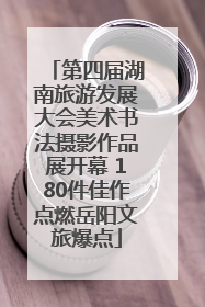 第四届湖南旅游发展大会美术书法摄影作品展开幕 180件佳作点燃岳阳文旅爆点