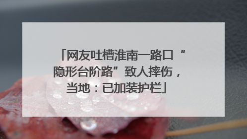 网友吐槽淮南一路口“隐形台阶路”致人摔伤，当地：已加装护栏