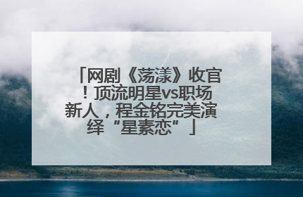网剧《荡漾》收官！顶流明星vs职场新人，程金铭完美演绎“星素恋”