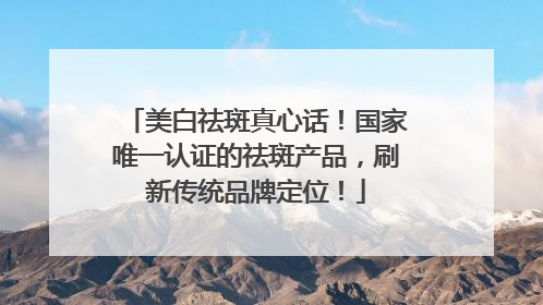 美白祛斑真心话！国家唯一认证的祛斑产品，刷新传统品牌定位！