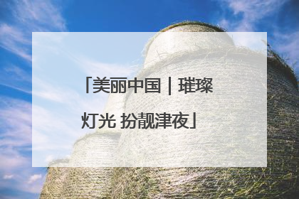 美丽中国｜璀璨灯光 扮靓津夜