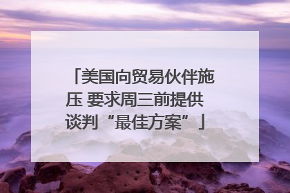 美国向贸易伙伴施压 要求周三前提供谈判“最佳方案”