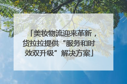 美妆物流迎来革新，货拉拉提供“服务和时效双升级”解决方案