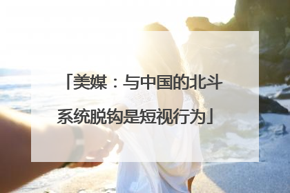 美媒：与中国的北斗系统脱钩是短视行为