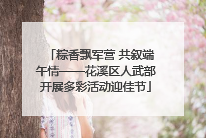 粽香飘军营 共叙端午情——花溪区人武部开展多彩活动迎佳节