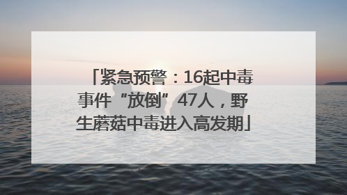紧急预警：16起中毒事件“放倒”47人，野生蘑菇中毒进入高发期