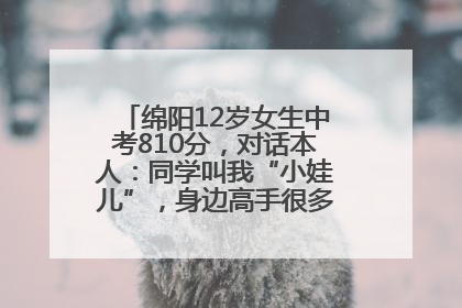 绵阳12岁女生中考810分，对话本人：同学叫我“小娃儿”，身边高手很多，我一直在追赶
