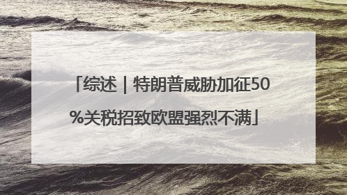 综述｜特朗普威胁加征50%关税招致欧盟强烈不满