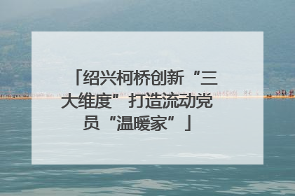 绍兴柯桥创新“三大维度”打造流动党员“温暖家”