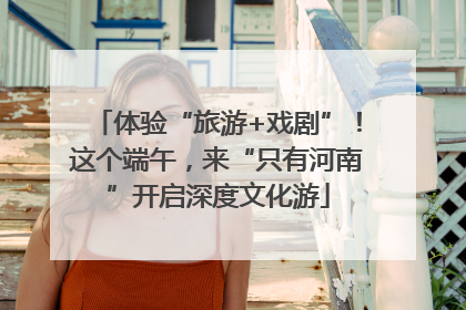 体验“旅游+戏剧”！这个端午，来“只有河南”开启深度文化游