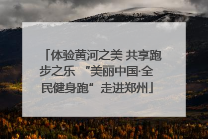 体验黄河之美 共享跑步之乐 “美丽中国·全民健身跑”走进郑州