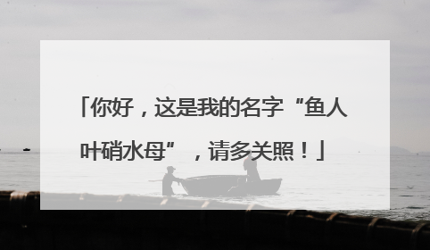 你好，这是我的名字“鱼人叶硝水母”，请多关照！