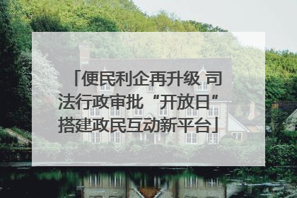 便民利企再升级 司法行政审批“开放日”搭建政民互动新平台
