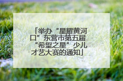 举办“星耀黄河口”东营市第五届“希望之星”少儿才艺大赛的通知
