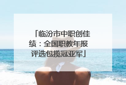 临汾市中职创佳绩：全国职教年报评选包揽冠亚军