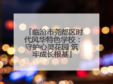 临汾市尧都区时代风华特色学校：守护心灵花园 筑牢成长根基