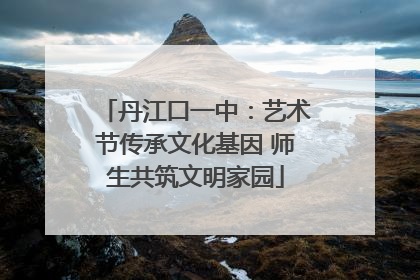 丹江口一中：艺术节传承文化基因 师生共筑文明家园