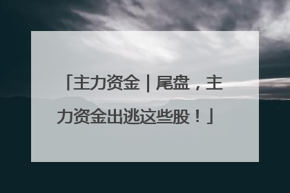 主力资金｜尾盘，主力资金出逃这些股！