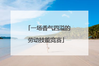 一场香气四溢的劳动技能竞赛