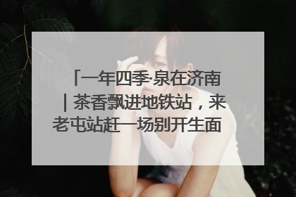 一年四季·泉在济南｜茶香飘进地铁站，来老屯站赶一场别开生面的“茶韵市集”！