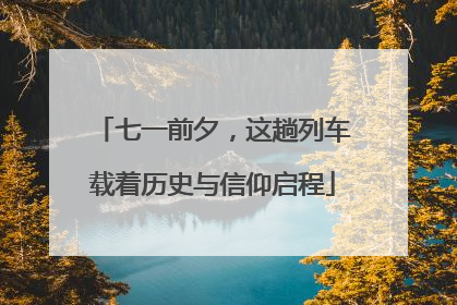 七一前夕，这趟列车载着历史与信仰启程