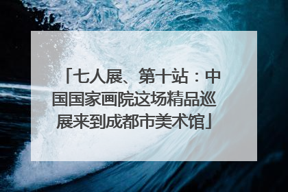 七人展、第十站：中国国家画院这场精品巡展来到成都市美术馆