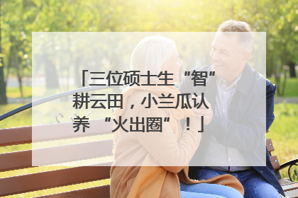 三位硕士生“智” 耕云田，小兰瓜认养 “火出圈”！