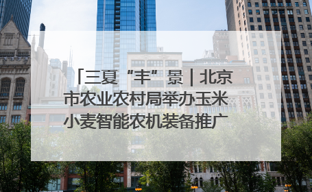 三夏“丰”景｜北京市农业农村局举办玉米小麦智能农机装备推广“田间日”活动