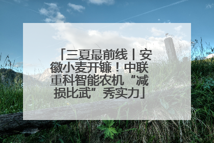 三夏最前线丨安徽小麦开镰！中联重科智能农机“减损比武”秀实力