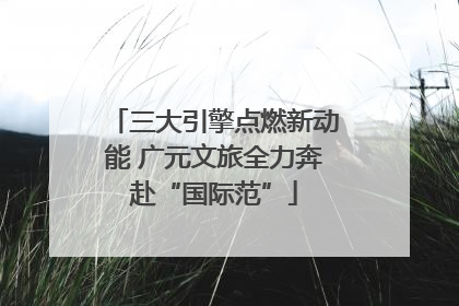 三大引擎点燃新动能 广元文旅全力奔赴“国际范”