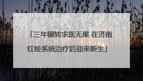 三年辗转求医无果 在济南红绘系统治疗后迎来新生