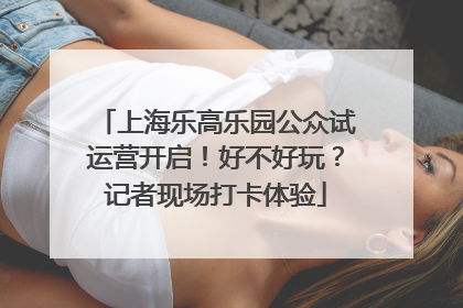 上海乐高乐园公众试运营开启！好不好玩？记者现场打卡体验