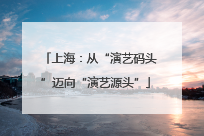 上海：从“演艺码头”迈向“演艺源头”